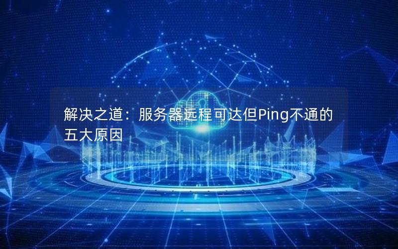 解决之道：服务器远程可达但Ping不通的五大原因