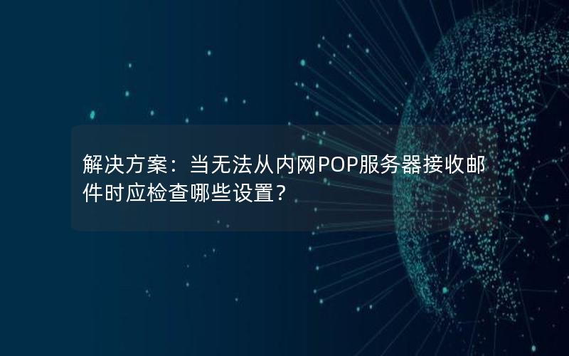 解决方案：当无法从内网POP服务器接收邮件时应检查哪些设置？