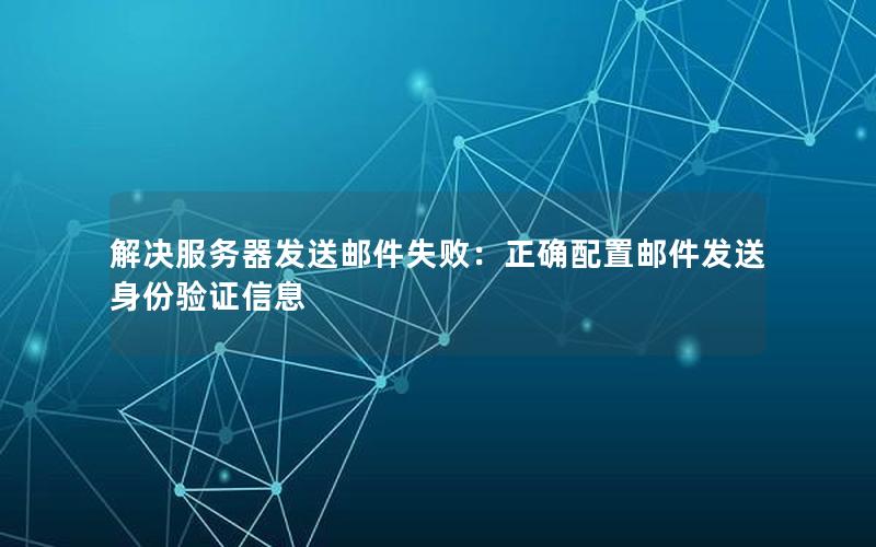解决服务器发送邮件失败：正确配置邮件发送身份验证信息