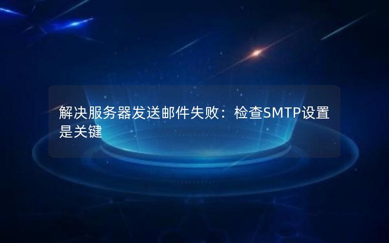 解决服务器发送邮件失败：检查SMTP设置是关键