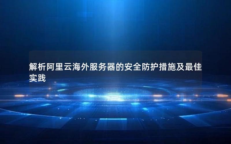 解析阿里云海外服务器的安全防护措施及最佳实践