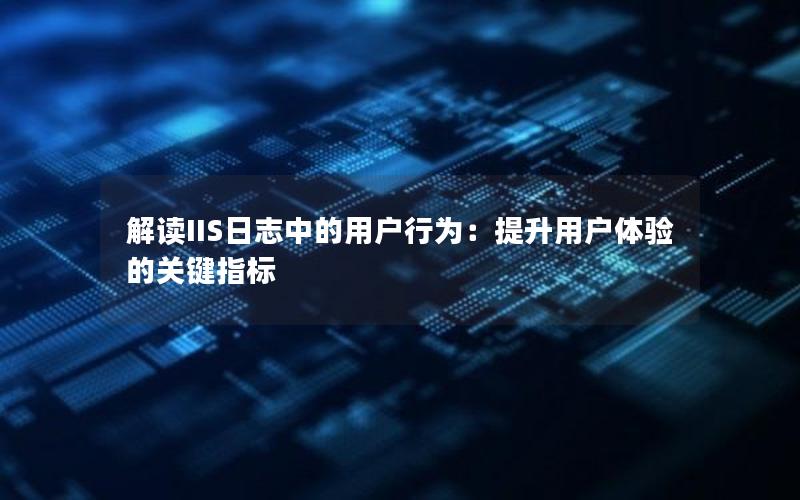 解读IIS日志中的用户行为：提升用户体验的关键指标