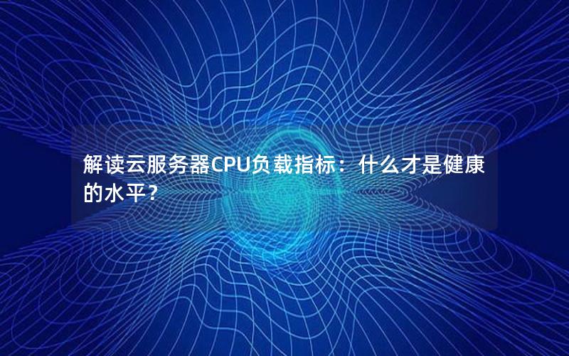 解读云服务器CPU负载指标：什么才是健康的水平？