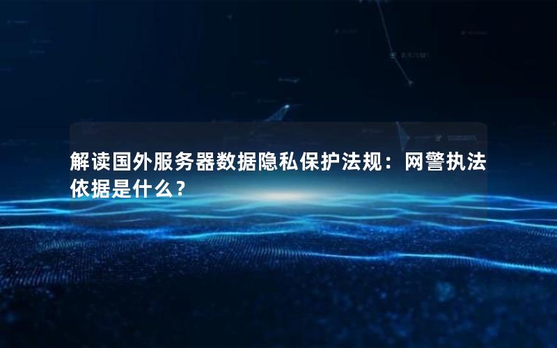 解读国外服务器数据隐私保护法规：网警执法依据是什么？