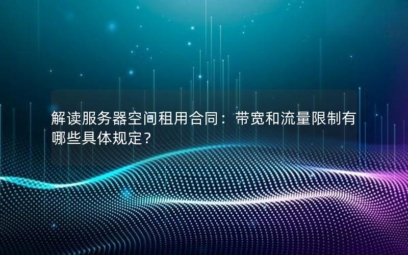 解读服务器空间租用合同：带宽和流量限制有哪些具体规定？