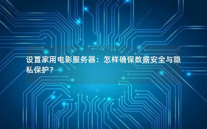 设置家用电影服务器：怎样确保数据安全与隐私保护？