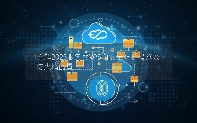 详解2025服务器VPS的安全防护措施及防火墙配置