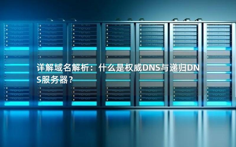 详解域名解析：什么是权威DNS与递归DNS服务器？