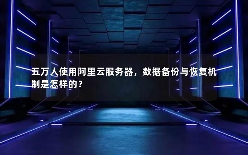 五万人使用阿里云服务器，数据备份与恢复机制是怎样的？