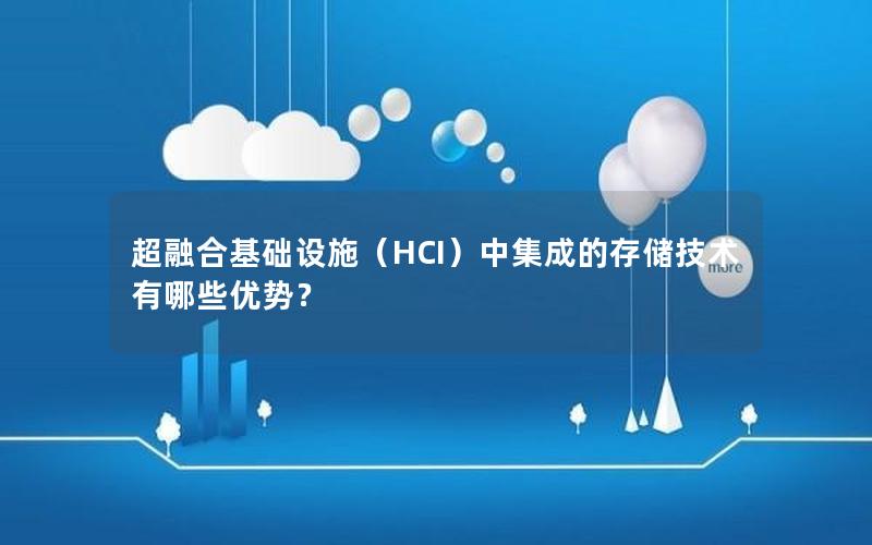 超融合基础设施（HCI）中集成的存储技术有哪些优势？