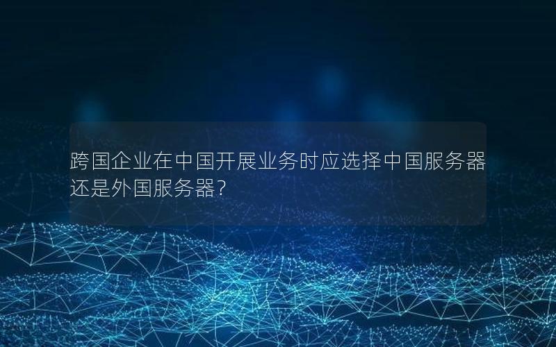 跨国企业在中国开展业务时应选择中国服务器还是外国服务器？