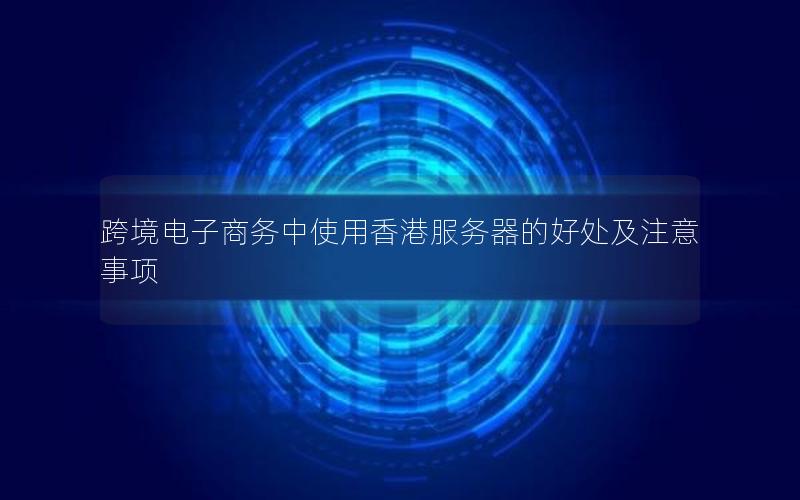 跨境电子商务中使用香港服务器的好处及注意事项