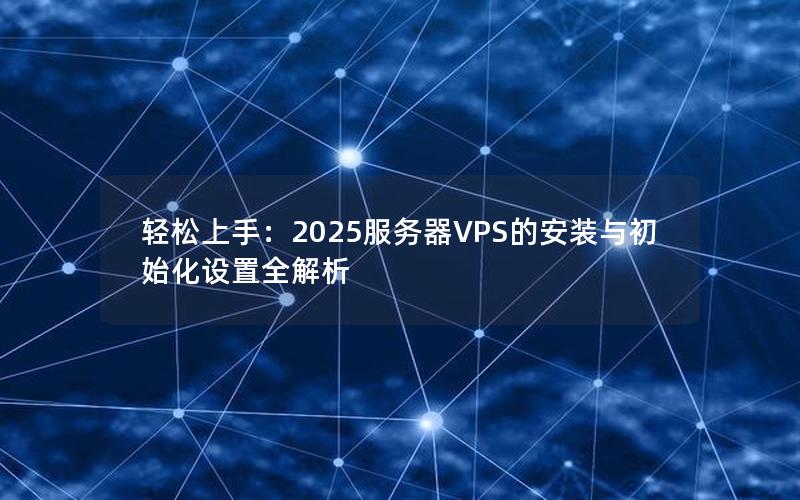 轻松上手：2025服务器VPS的安装与初始化设置全解析