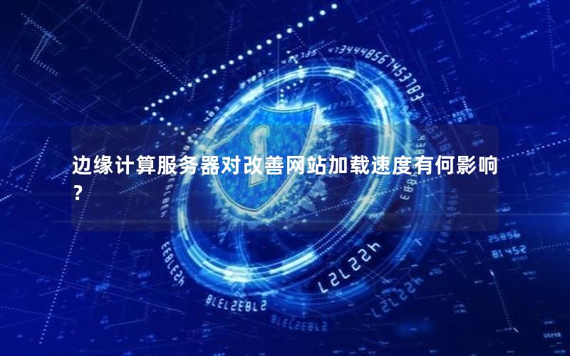 边缘计算服务器对改善网站加载速度有何影响？