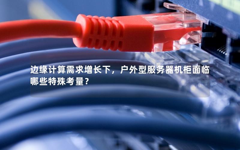 边缘计算需求增长下，户外型服务器机柜面临哪些特殊考量？