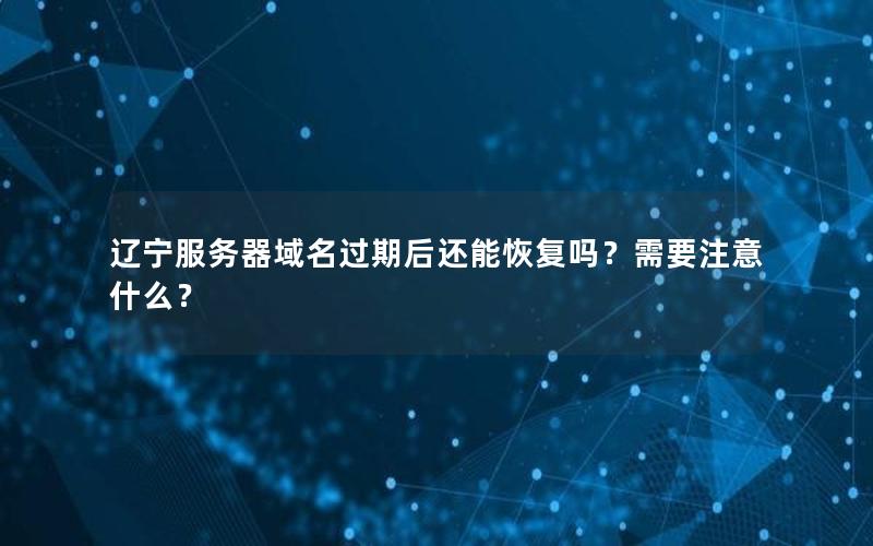 辽宁服务器域名过期后还能恢复吗？需要注意什么？