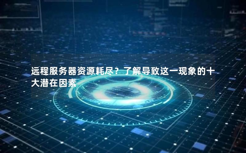 远程服务器资源耗尽？了解导致这一现象的十大潜在因素