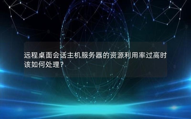 远程桌面会话主机服务器的资源利用率过高时该如何处理？