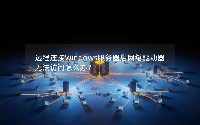 远程连接Windows服务器后网络驱动器无法访问怎么办？