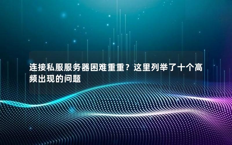 连接私服服务器困难重重？这里列举了十个高频出现的问题