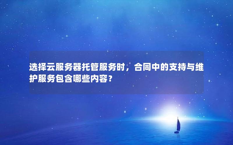 选择云服务器托管服务时，合同中的支持与维护服务包含哪些内容？