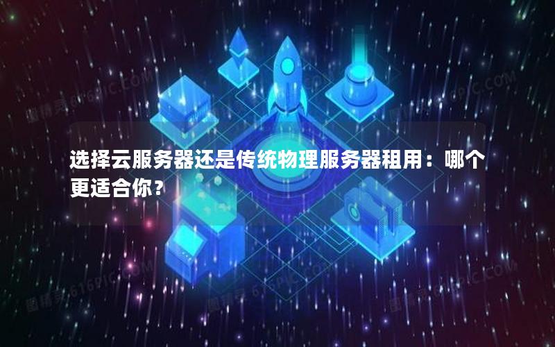 选择云服务器还是传统物理服务器租用：哪个更适合你？