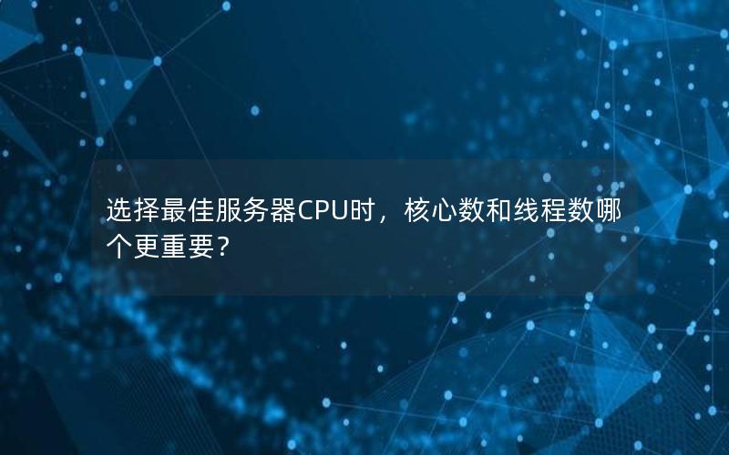 选择最佳服务器CPU时，核心数和线程数哪个更重要？