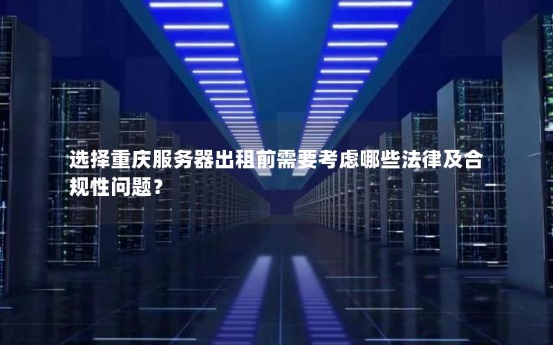 选择重庆服务器出租前需要考虑哪些法律及合规性问题？