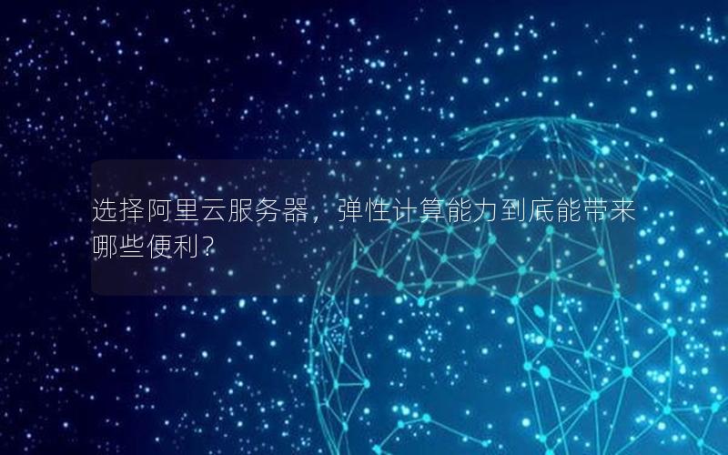 选择阿里云服务器，弹性计算能力到底能带来哪些便利？