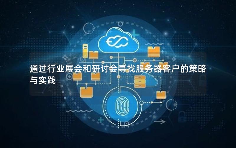 通过行业展会和研讨会寻找服务器客户的策略与实践
