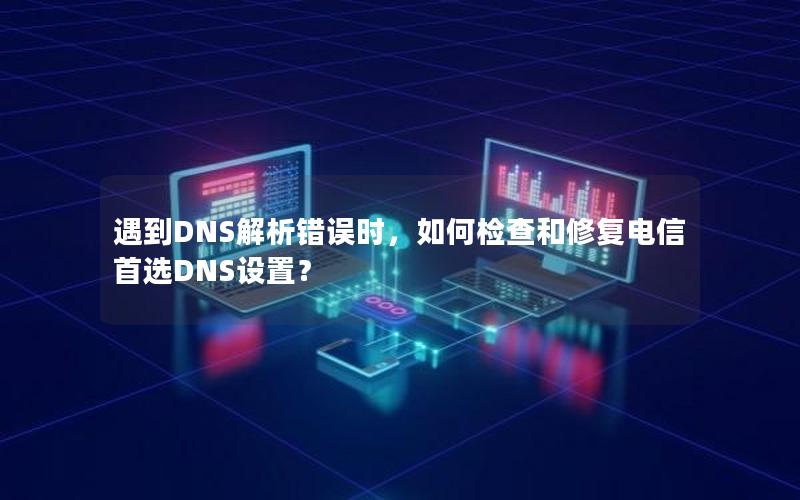 遇到DNS解析错误时，如何检查和修复电信首选DNS设置？