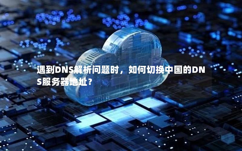 遇到DNS解析问题时，如何切换中国的DNS服务器地址？