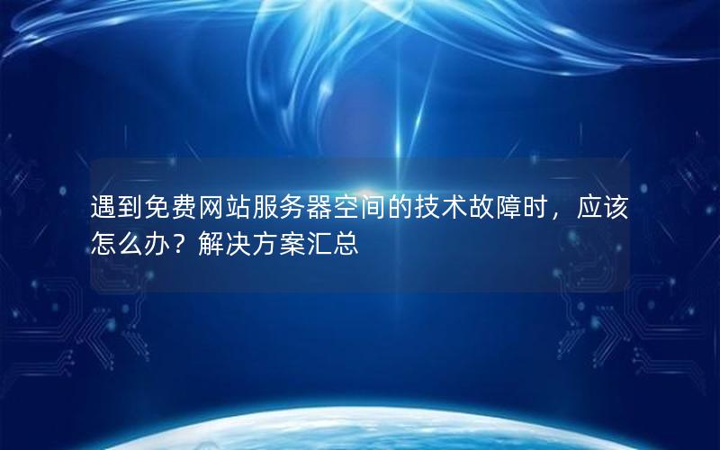 遇到免费网站服务器空间的技术故障时，应该怎么办？解决方案汇总