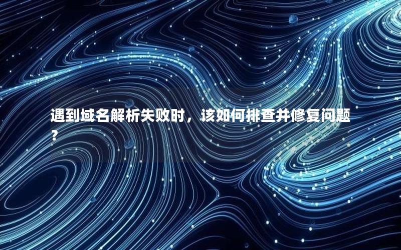 遇到域名解析失败时，该如何排查并修复问题？