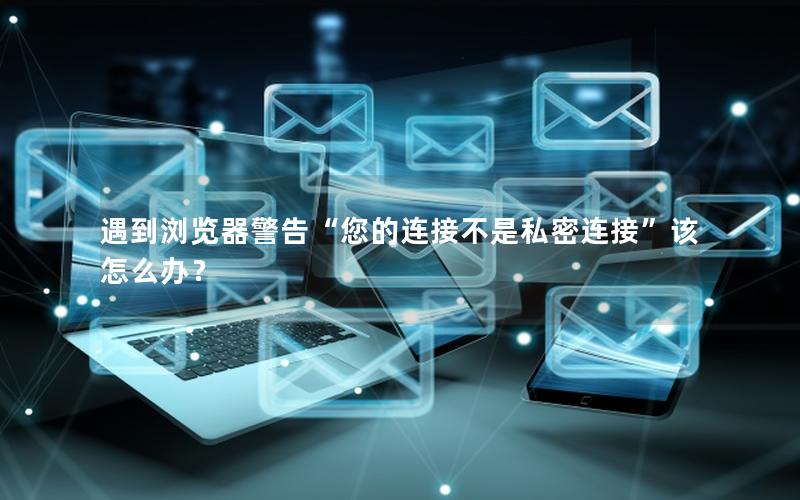 遇到浏览器警告“您的连接不是私密连接”该怎么办？