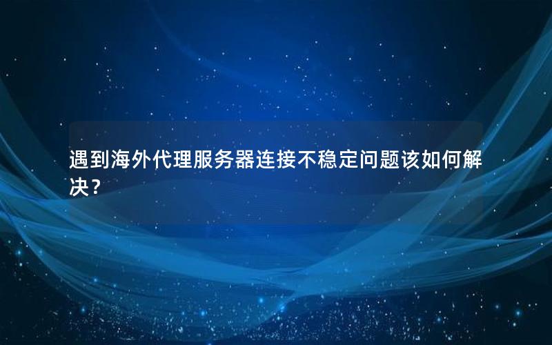 遇到海外代理服务器连接不稳定问题该如何解决？