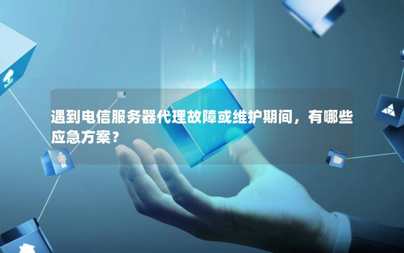 遇到电信服务器代理故障或维护期间，有哪些应急方案？
