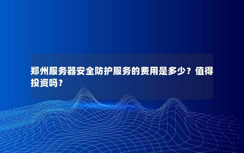 郑州服务器安全防护服务的费用是多少？值得投资吗？