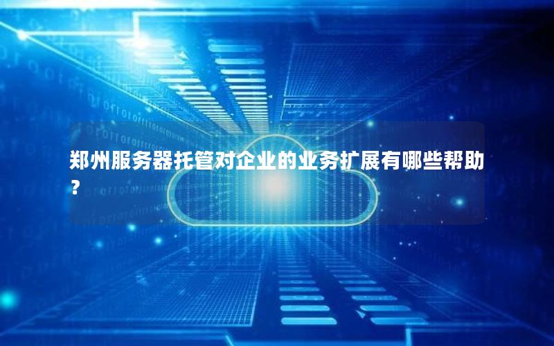 郑州服务器托管对企业的业务扩展有哪些帮助？