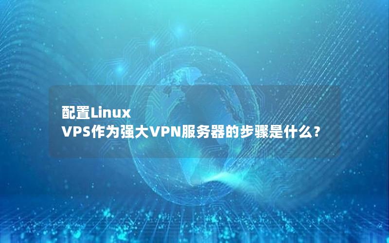 配置Linux VPS作为强大VPN服务器的步骤是什么？
