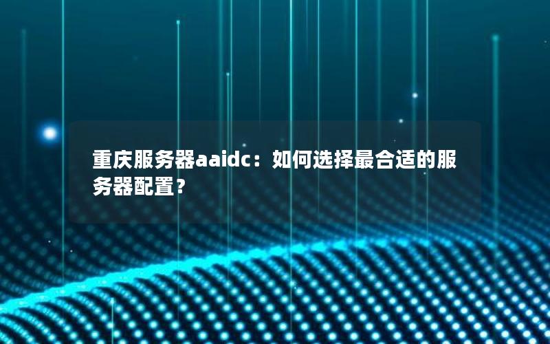 重庆服务器aaidc：如何选择最合适的服务器配置？
