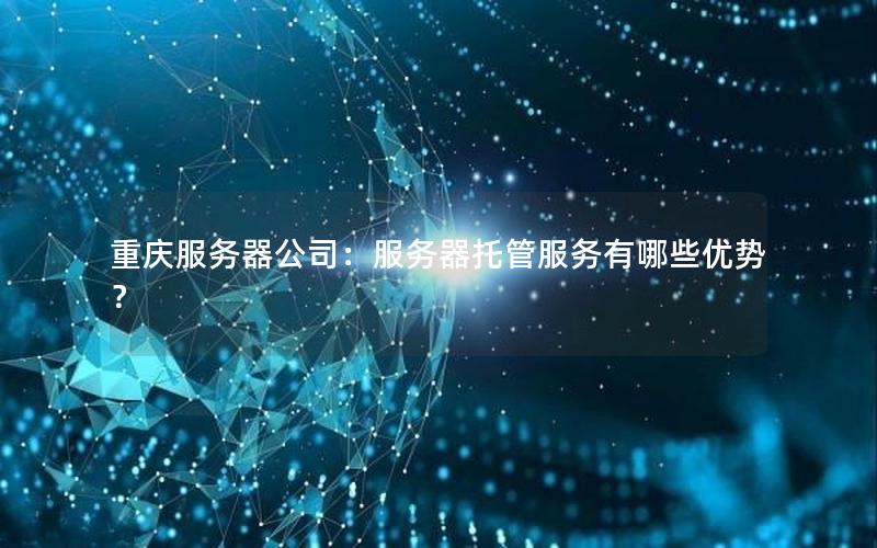 重庆服务器公司：服务器托管服务有哪些优势？