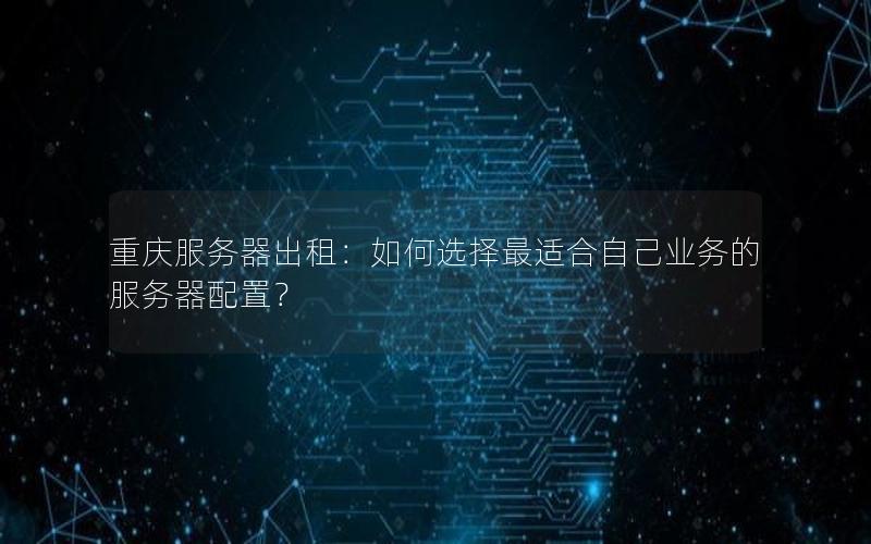 重庆服务器出租：如何选择最适合自己业务的服务器配置？