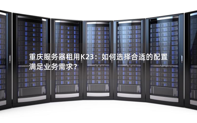 重庆服务器租用K23：如何选择合适的配置满足业务需求？