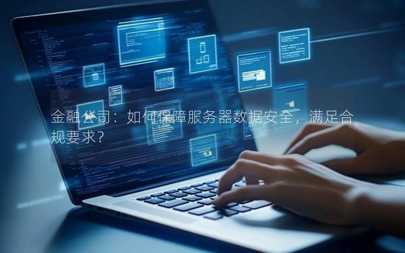 金融公司：如何保障服务器数据安全，满足合规要求？