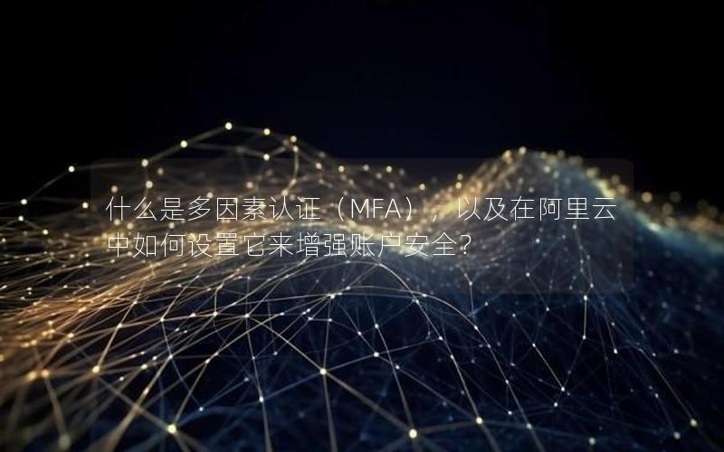 什么是多因素认证（MFA），以及在阿里云中如何设置它来增强账户安全？