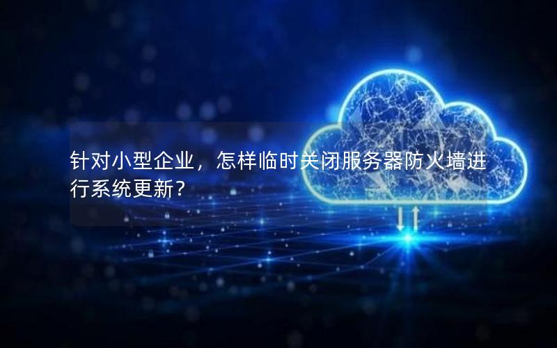 针对小型企业，怎样临时关闭服务器防火墙进行系统更新？