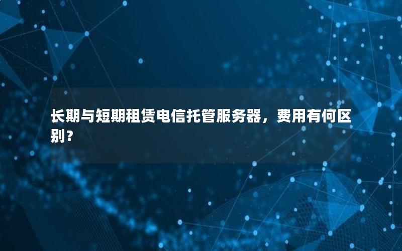 长期与短期租赁电信托管服务器，费用有何区别？