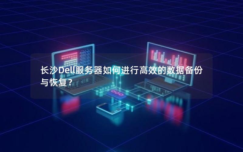 长沙Dell服务器如何进行高效的数据备份与恢复？