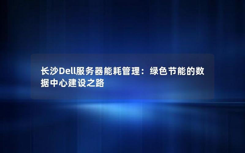 长沙Dell服务器能耗管理：绿色节能的数据中心建设之路